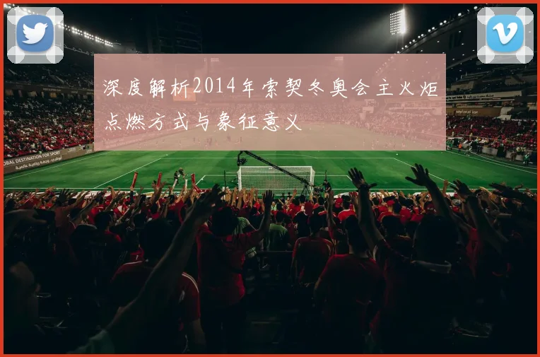 深度解析2014年索契冬奥会主火炬点燃方式与象征意义