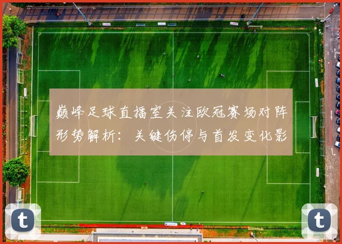 巅峰足球直播室关注欧冠赛场对阵形势解析:关键伤停与首发变化影响比赛节奏