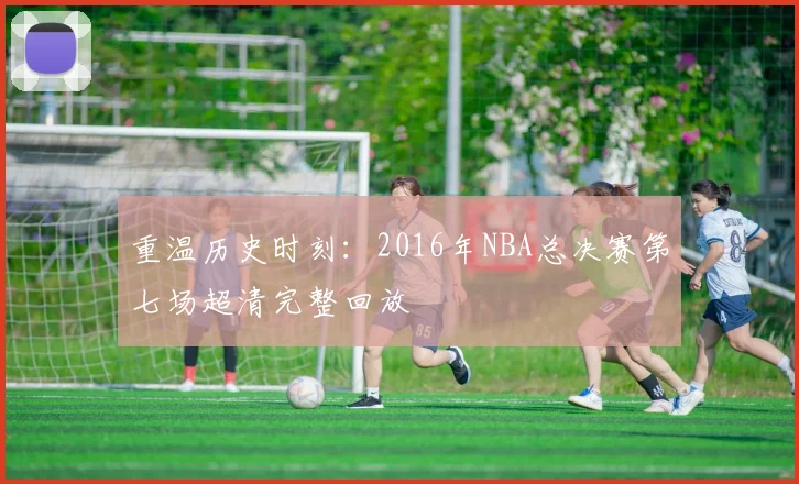 重温历史时刻:2016年NBA总决赛第七场超清完整回放