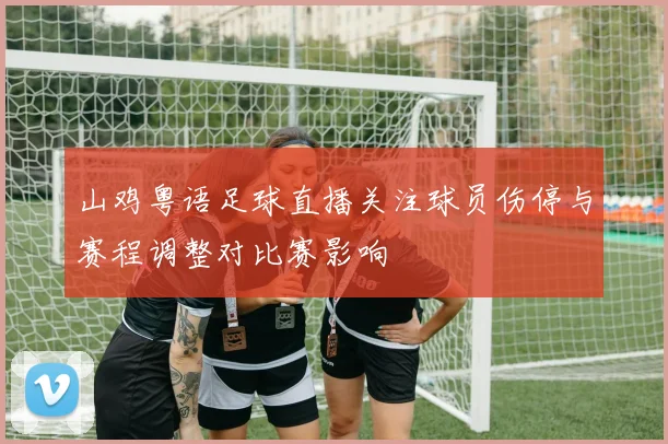 山鸡粤语足球直播关注球员伤停与赛程调整对比赛影响
