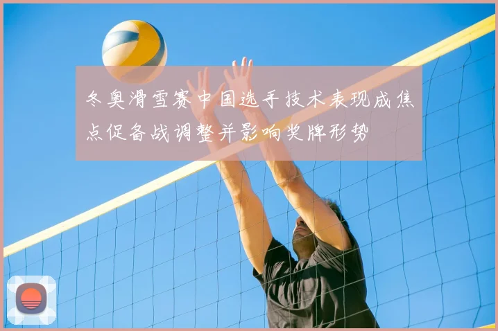 冬奥滑雪赛中国选手技术表现成焦点促备战调整并影响奖牌形势