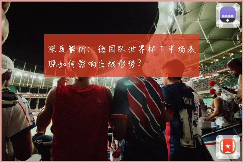 深度解析：德国队世界杯下半场表现如何影响出线形势？