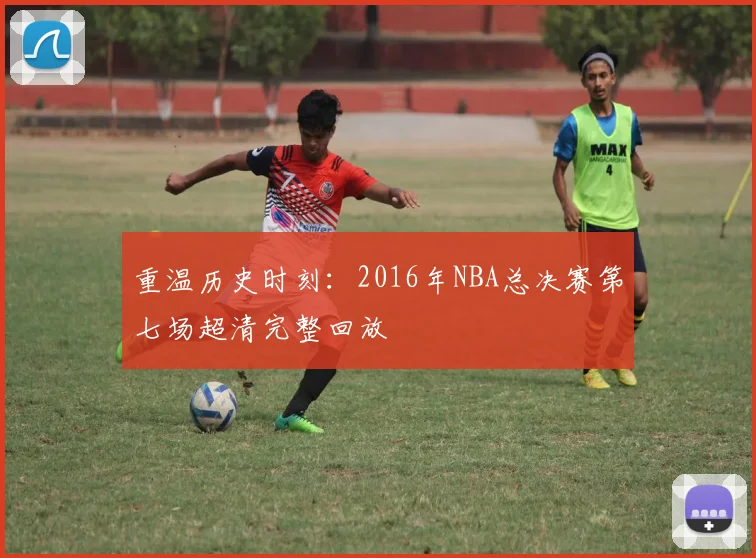 重温历史时刻：2016年NBA总决赛第七场超清完整回放