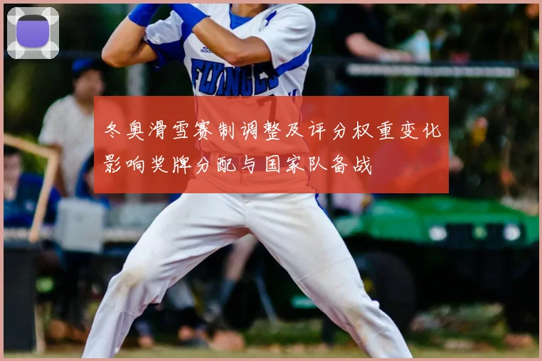 冬奥滑雪赛制调整及评分权重变化影响奖牌分配与国家队备战
