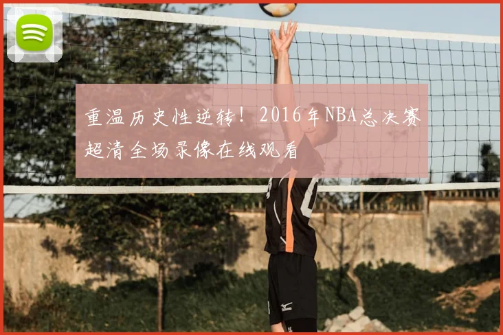 重温历史性逆转！2016年NBA总决赛超清全场录像在线观看