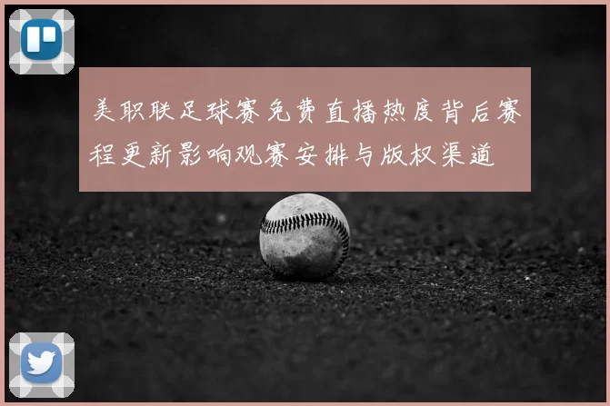 美职联足球赛免费直播热度背后赛程更新影响观赛安排与版权渠道